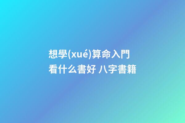 想學(xué)算命入門看什么書好 八字書籍